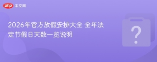 2026年官方放假安排大全 全年法定节假日天数一览说明