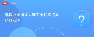 远程监控摄像头画面卡顿延迟高如何解决 - php中文网