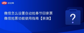微信怎么设置自动抢春节回家票 微信抢票功能使用指南【亲测】 - php中文网