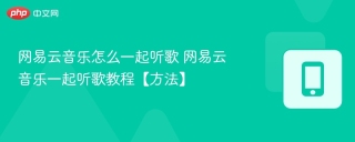 网易云音乐怎么一起听歌 网易云音乐一起听歌教程【方法】