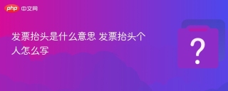 发票抬头是什么意思 发票抬头个人怎么写 - php中文网