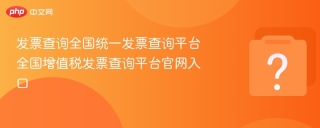 发票查询全国统一发票查询平台 全国增值税发票查询平台官网入口