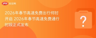 2026年春节高速免费出行何时开启 2026年春节高速免费通行时段正式发布 - php中文网