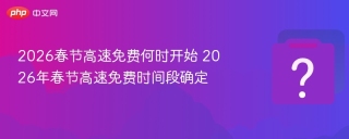 2026春节高速免费何时开始 2026年春节高速免费时间段确定 - php中文网