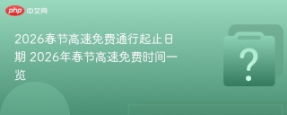 2026春节高速免费通行起止日期 2026年春节高速免费时间一览 - php中文网