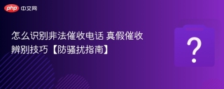 怎么识别非法催收电话 真假催收辨别技巧【防骚扰指南】