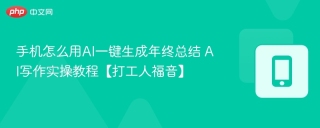 手机怎么用ai一键生成年终总结 ai写作实操教程【打工人福音】 - php中文网