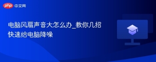电脑风扇声音大怎么办_教你几招快速给电脑降噪
