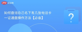 如何查询自己名下有几张电话卡 一证通查操作方法【必备】