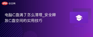 电脑C盘满了怎么清理_安全释放C盘空间的实用技巧
