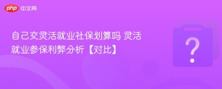 自己交灵活就业社保划算吗 灵活就业参保利弊分析【对比】