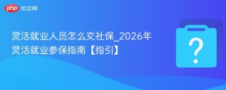 灵活就业人员怎么交社保_2026年灵活就业参保指南【指引】