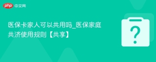 医保卡家人可以共用吗_医保家庭共济使用规则【共享】