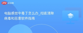 电脑感觉中毒了怎么办_彻底清除病毒和恶意软件指南