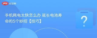 手机耗电太快怎么办 延长电池寿命的5个妙招【技巧】