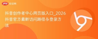 抖音创作者中心网页版入口_2026抖音官方最新访问路径与登录方法