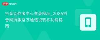 抖音创作者中心登录网址_2026抖音网页版官方通道说明与功能指南