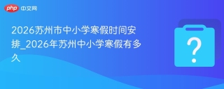 2026苏州市中小学寒假时间安排_2026年苏州中小学寒假有多久 - php中文网