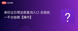 身份证办理进度查询入口 全国统一平台链接【操作】