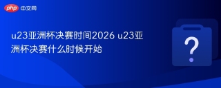 u23亚洲杯决赛时间2026 u23亚洲杯决赛什么时候开始