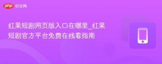 红果短剧网页版入口在哪里_红果短剧官方平台免费在线看指南