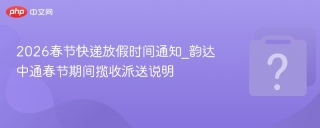 2026春节快递放假时间通知_韵达中通春节期间揽收派送说明