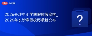 2026长沙中小学寒假放假安排_2026年长沙寒假校历最新公布 - php中文网