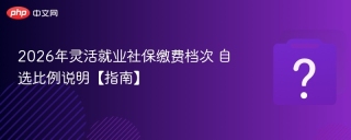 2026年灵活就业社保缴费档次 自选比例说明【指南】