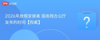 2026年放假安排表 国务院办公厅发布的时间【权威】