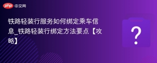 铁路轻装行服务如何绑定乘车信息_铁路轻装行绑定方法要点【攻略】 - php中文网