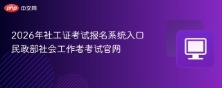 2026年社工证考试报名系统入口 民政部社会工作者考试官网
