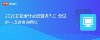 2026初级会计成绩查询入口 全国统一成绩查询网址