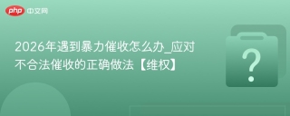 2026年遇到暴力催收怎么办_应对不合法催收的正确做法【维权】