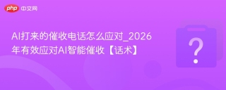 AI打来的催收电话怎么应对_2026年有效应对AI智能催收【话术】