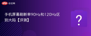 手机屏幕刷新率90Hz和120Hz区别大吗【评测】