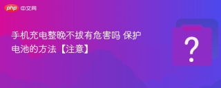 手机充电整晚不拔有危害吗 保护电池的方法【注意】