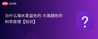 为什么海水是蓝色的 大海颜色的科学原理【知识】 - php中文网