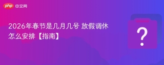 2026年春节是几月几号 放假调休怎么安排【指南】