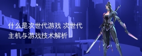 什么是次世代游戏 次世代主机与游戏技术解析