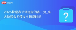 2026快递春节停运时间表一览_各大快递公司停发与恢复时间