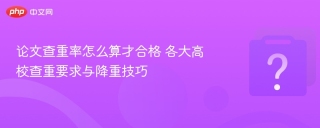 论文查重率怎么算才合格 各大高校查重要求与降重技巧