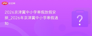 2026京津冀中小学寒假放假安排_2026年京津冀中小学寒假通知 - php中文网