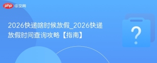 2026快递啥时候放假_2026快递放假时间查询攻略【指南】