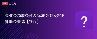 失业金领取条件及标准 2026失业补助金申请【社保】