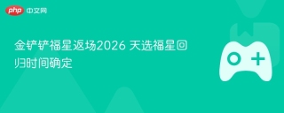 金铲铲福星返场2026 天选福星回归时间确定