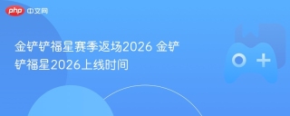 金铲铲福星赛季返场2026 金铲铲福星2026上线时间