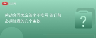 劳动合同怎么签才不吃亏 签订前必须注意的几个条款 - php中文网