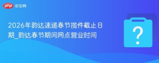 2026年韵达速递春节揽件截止日期_韵达春节期间网点营业时间 - php中文网