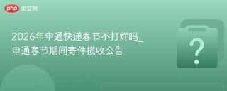 2026年申通快递春节不打烊吗_申通春节期间寄件揽收公告