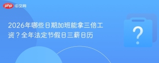 2026年哪些日期加班能拿三倍工资？全年法定节假日三薪日历